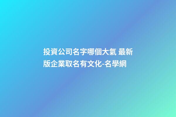 投資公司名字哪個大氣 最新版企業取名有文化-名學網-第1張-公司起名-玄機派